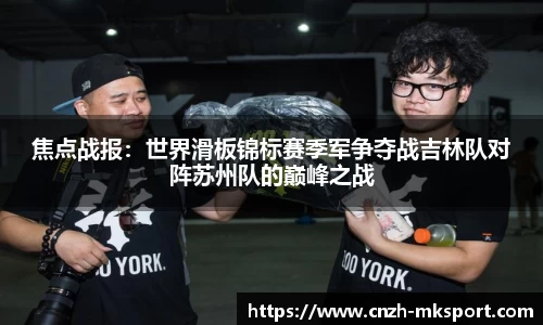 焦点战报:世界滑板锦标赛季军争夺战吉林队对阵苏州队的巅峰之战