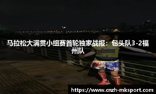 马拉松大满贯小组赛首轮独家战报:包头队3-2福州队