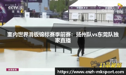 室内世界滑板锦标赛季前赛:扬州队vs东莞队独家直播
