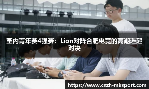 室内青年赛4强赛:Lion对阵合肥电竞的高潮迭起对决
