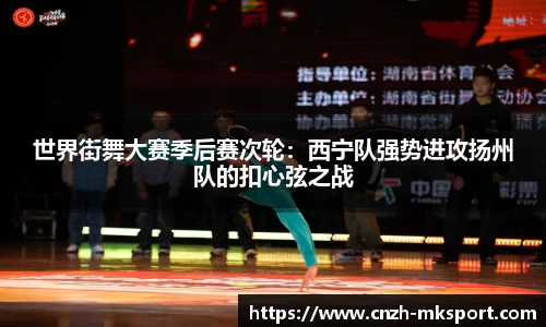 世界街舞大赛季后赛次轮:西宁队强势进攻扬州队的扣心弦之战