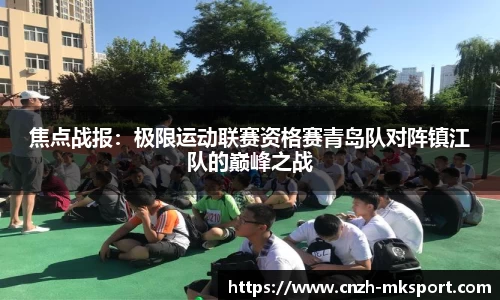 焦点战报：极限运动联赛资格赛青岛队对阵镇江队的巅峰之战