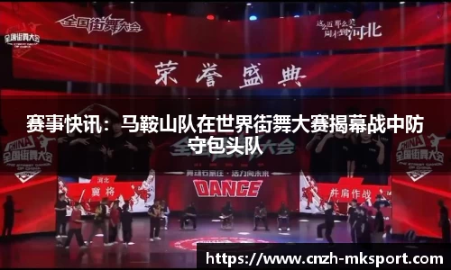 赛事快讯:马鞍山队在世界街舞大赛揭幕战中防守包头队
