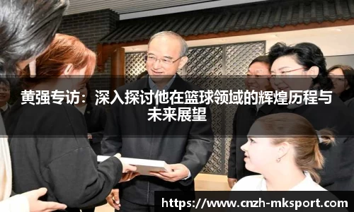 黄强专访：深入探讨他在篮球领域的辉煌历程与未来展望